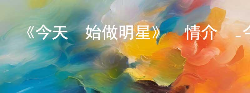 陳家琦的動漫綜藝大全,《今天開始做明星》詳情介紹_今天開始做明星已完結在線觀看_今天開始做明星迅雷下載_日漫